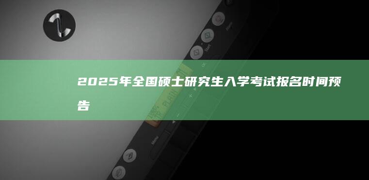 2025年全国硕士研究生入学考试报名时间预告及重要指南