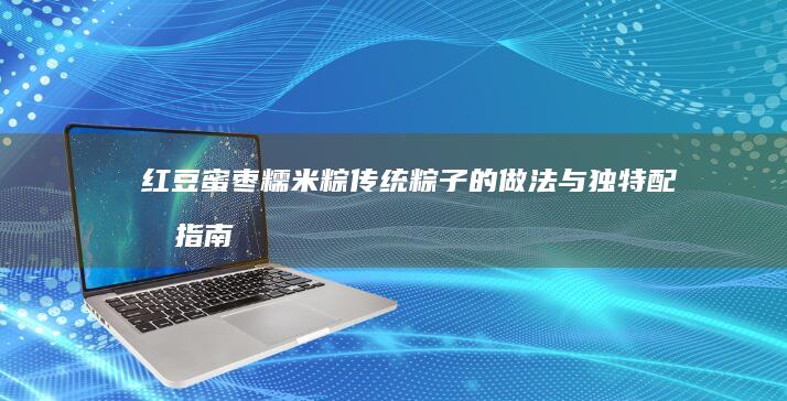 红豆蜜枣糯米粽：传统粽子的做法与独特配料指南